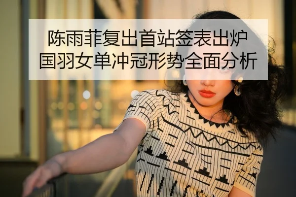 陈雨菲复出首站签表出炉 国羽女单冲冠形势全面分析